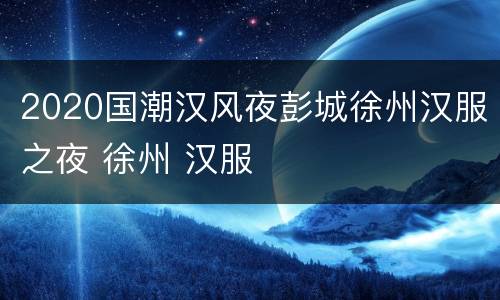 2020国潮汉风夜彭城徐州汉服之夜 徐州 汉服