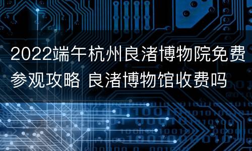 2022端午杭州良渚博物院免费参观攻略 良渚博物馆收费吗