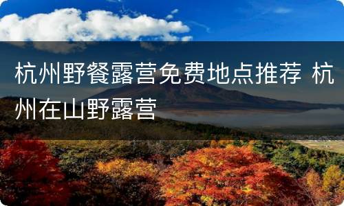 杭州野餐露营免费地点推荐 杭州在山野露营