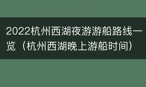2022杭州西湖夜游游船路线一览（杭州西湖晚上游船时间）