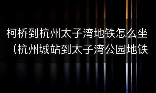 柯桥到杭州太子湾地铁怎么坐（杭州城站到太子湾公园地铁）