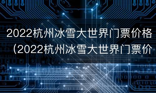 2022杭州冰雪大世界门票价格（2022杭州冰雪大世界门票价格多少）