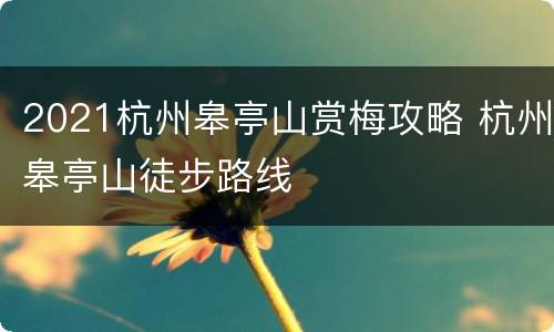 2021杭州皋亭山赏梅攻略 杭州皋亭山徒步路线