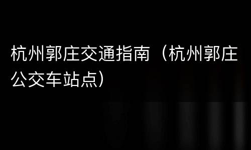 杭州郭庄交通指南（杭州郭庄公交车站点）