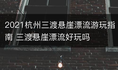 2021杭州三渡悬崖漂流游玩指南 三渡悬崖漂流好玩吗