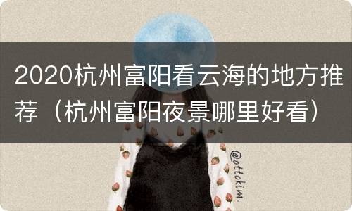 2020杭州富阳看云海的地方推荐（杭州富阳夜景哪里好看）