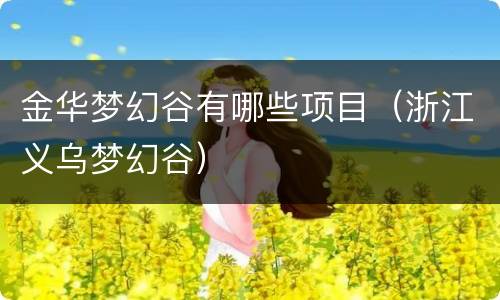 金华梦幻谷有哪些项目（浙江义乌梦幻谷）