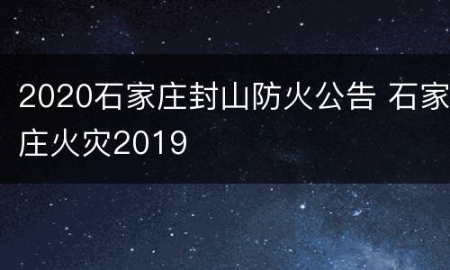 2020石家庄封山防火公告 石家庄火灾2019