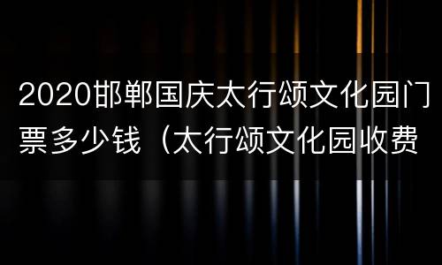 2020邯郸国庆太行颂文化园门票多少钱（太行颂文化园收费吗）