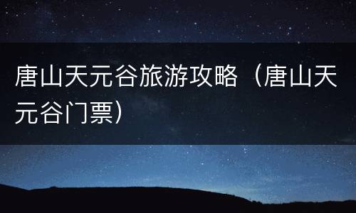 唐山天元谷旅游攻略（唐山天元谷门票）