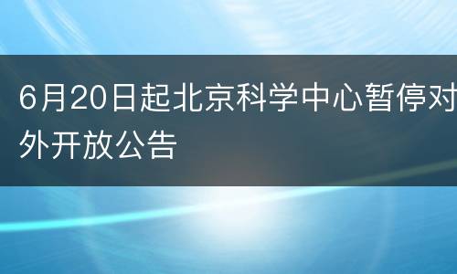 6月20日起北京科学中心暂停对外开放公告