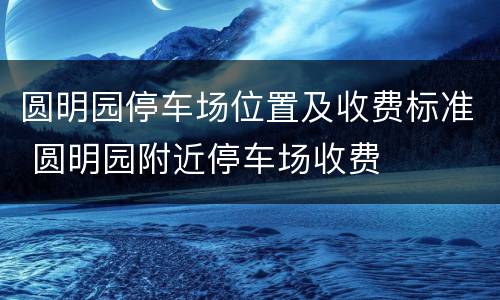 圆明园停车场位置及收费标准 圆明园附近停车场收费