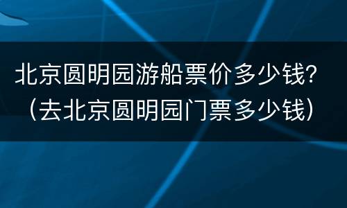 北京圆明园游船票价多少钱？（去北京圆明园门票多少钱）