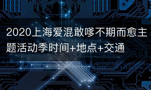2020上海爱混敢嗲不期而愈主题活动季时间+地点+交通