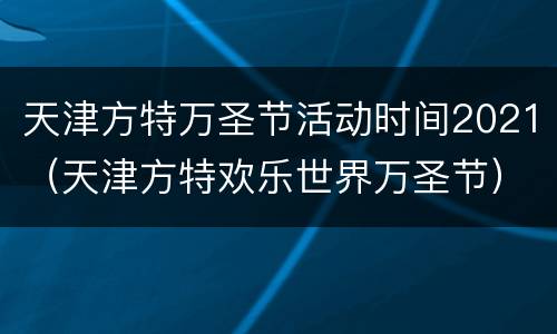 天津方特万圣节活动时间2021（天津方特欢乐世界万圣节）