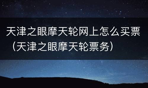 天津之眼摩天轮网上怎么买票（天津之眼摩天轮票务）
