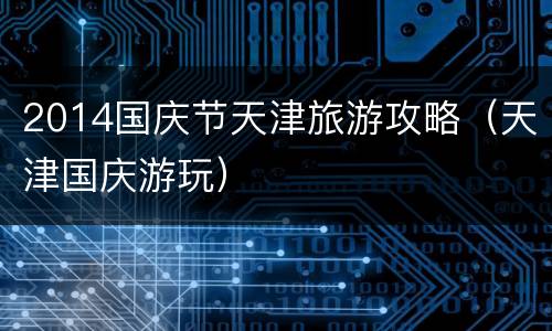2014国庆节天津旅游攻略（天津国庆游玩）