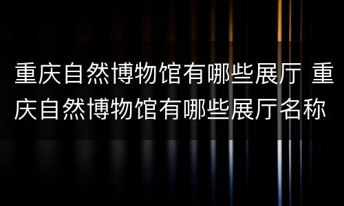 重庆自然博物馆有哪些展厅 重庆自然博物馆有哪些展厅名称