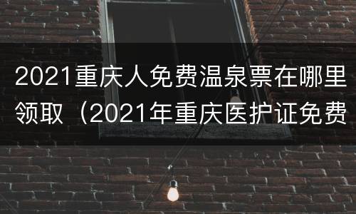 2021重庆人免费温泉票在哪里领取（2021年重庆医护证免费的温泉）