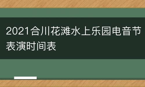 2021合川花滩水上乐园电音节表演时间表