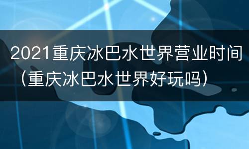 2021重庆冰巴水世界营业时间（重庆冰巴水世界好玩吗）
