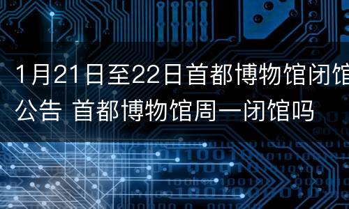 1月21日至22日首都博物馆闭馆公告 首都博物馆周一闭馆吗