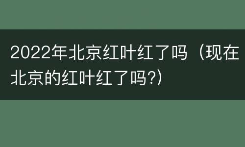 2022年北京红叶红了吗（现在北京的红叶红了吗?）