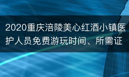2020重庆涪陵美心红酒小镇医护人员免费游玩时间、所需证件