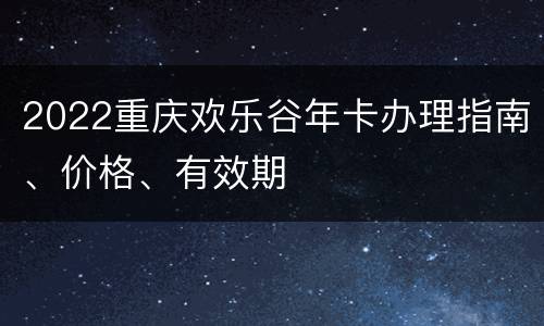 2022重庆欢乐谷年卡办理指南、价格、有效期