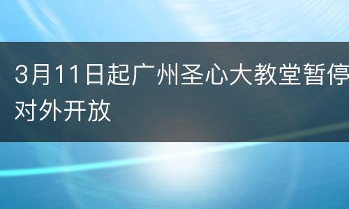 3月11日起广州圣心大教堂暂停对外开放