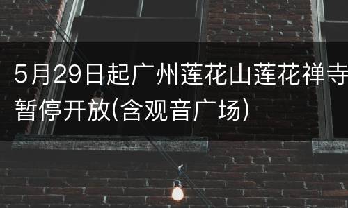 5月29日起广州莲花山莲花禅寺暂停开放(含观音广场)