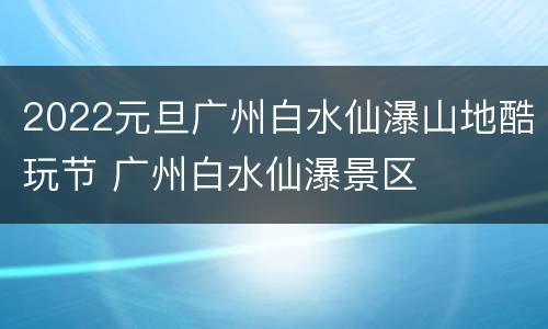 2022元旦广州白水仙瀑山地酷玩节 广州白水仙瀑景区