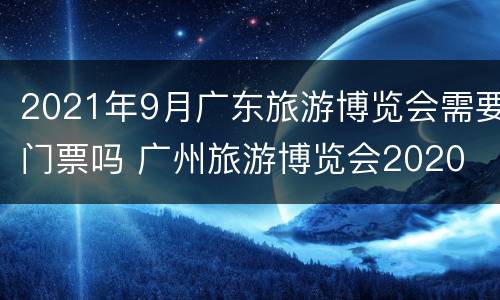 2021年9月广东旅游博览会需要门票吗 广州旅游博览会2020