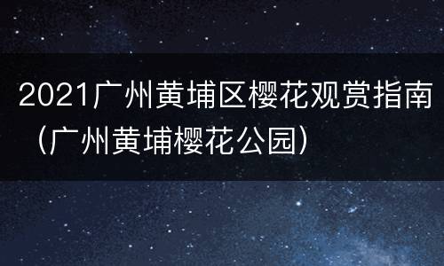 2021广州黄埔区樱花观赏指南（广州黄埔樱花公园）