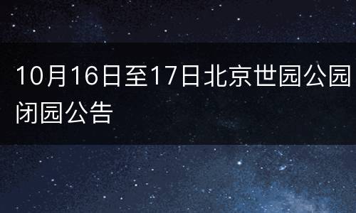 10月16日至17日北京世园公园闭园公告