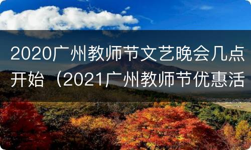 2020广州教师节文艺晚会几点开始（2021广州教师节优惠活动）