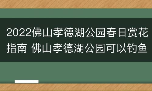 2022佛山孝德湖公园春日赏花指南 佛山孝德湖公园可以钓鱼吗