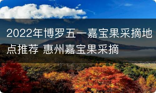 2022年博罗五一嘉宝果采摘地点推荐 惠州嘉宝果采摘