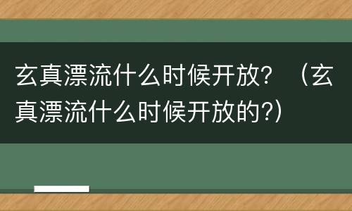 玄真漂流什么时候开放？（玄真漂流什么时候开放的?）