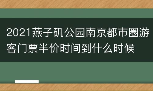 2021燕子矶公园南京都市圈游客门票半价时间到什么时候