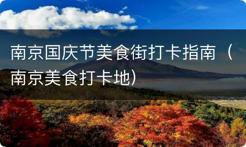 南京国庆节美食街打卡指南（南京美食打卡地）