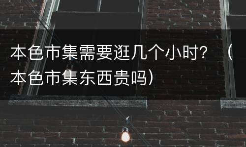 本色市集需要逛几个小时？（本色市集东西贵吗）