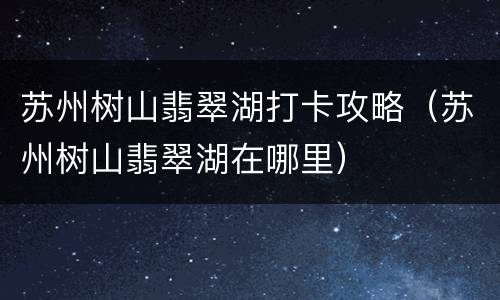 苏州树山翡翠湖打卡攻略（苏州树山翡翠湖在哪里）