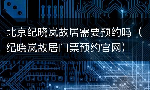 北京纪晓岚故居需要预约吗（纪晓岚故居门票预约官网）