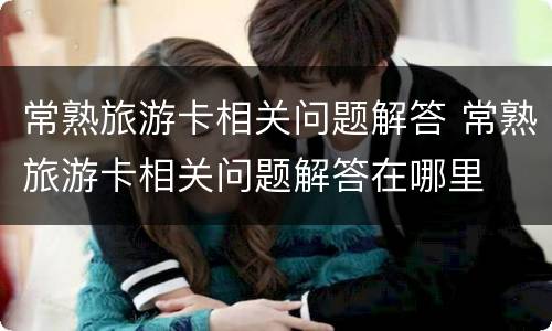 常熟旅游卡相关问题解答 常熟旅游卡相关问题解答在哪里