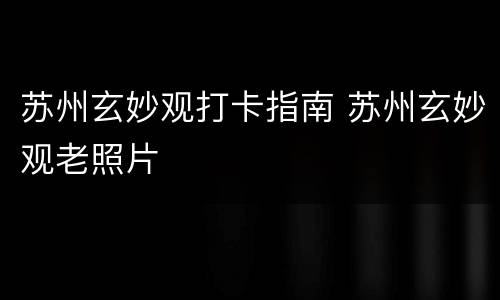 苏州玄妙观打卡指南 苏州玄妙观老照片