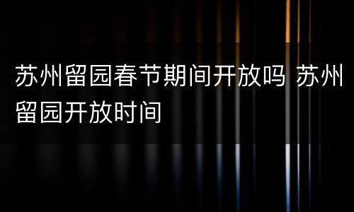 苏州留园春节期间开放吗 苏州留园开放时间