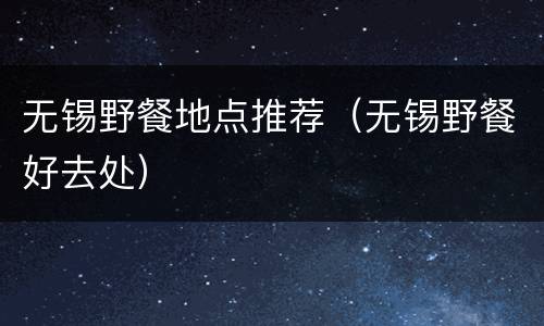 无锡野餐地点推荐（无锡野餐好去处）