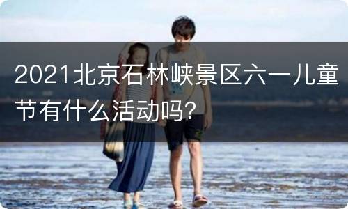 2021北京石林峡景区六一儿童节有什么活动吗？