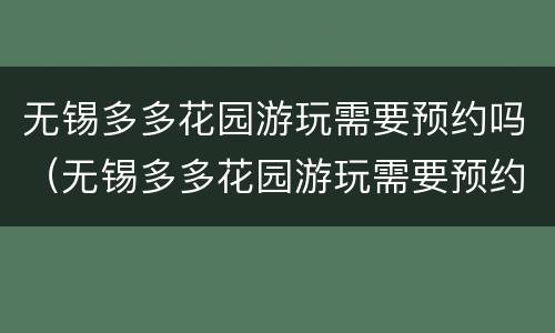 无锡多多花园游玩需要预约吗（无锡多多花园游玩需要预约吗现在）